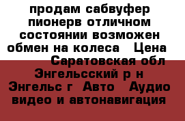 продам сабвуфер пионерв отличном состоянии.возможен обмен на колеса › Цена ­ 3 500 - Саратовская обл., Энгельсский р-н, Энгельс г. Авто » Аудио, видео и автонавигация   